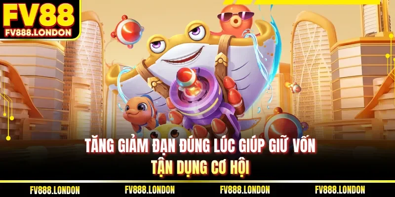 Tăng giảm đạn đúng lúc giúp giữ vốn, tận dụng cơ hội