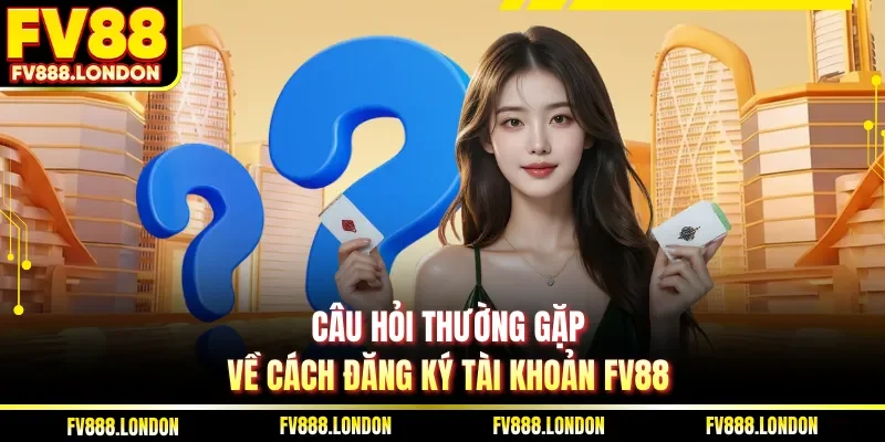 Câu hỏi thường gặp về cách đăng ký tài khoản FV88