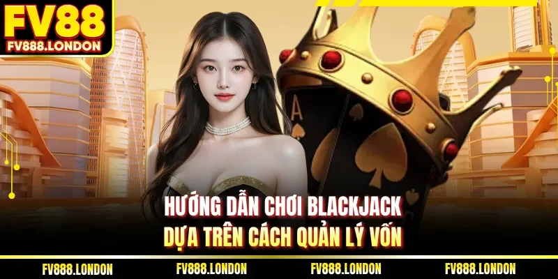 Hướng dẫn chơi Blackjack dựa trên cách quản lý vốn