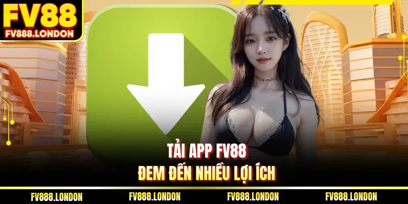 Tải App FV88 Tải app FV88 đem đến nhiều lợi ích